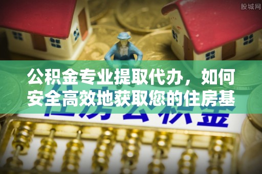 资金公积金专业提取代办，如何安全高效地获取您的住房基金