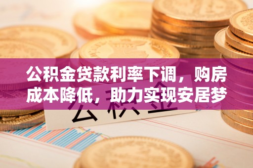 资金公积金贷款利率下调，购房成本降低，助力实现安居梦