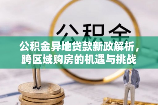 资金公积金异地贷款新政解析，跨区域购房的机遇与挑战