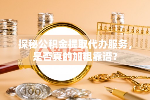 资金探秘公积金提取代办服务，是否真的加粗靠谱？