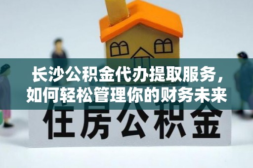 资金长沙公积金代办提取服务，如何轻松管理你的财务未来