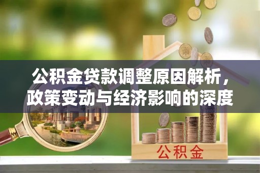 资金公积金贷款调整原因解析，政策变动与经济影响的深度探讨