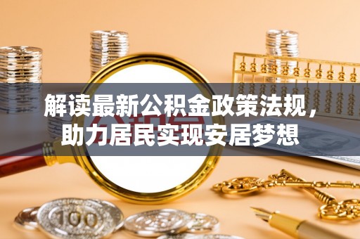 资金解读最新公积金政策法规，助力居民实现安居梦想