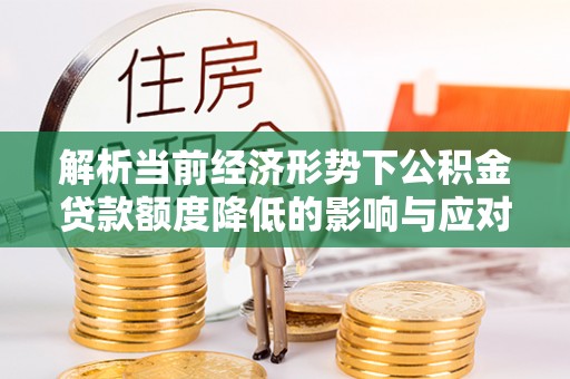 资金解析当前经济形势下公积金贷款额度降低的影响与应对策略