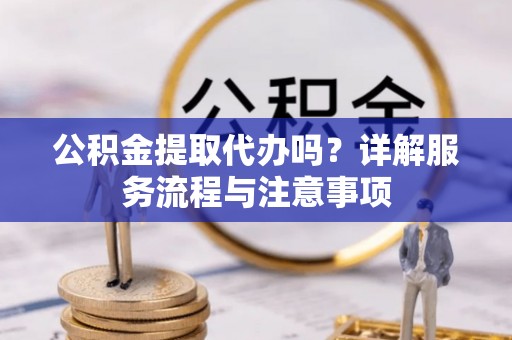 资金公积金提取代办吗？详解服务流程与注意事项