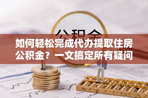 资金如何轻松完成代办提取住房公积金？一文搞定所有疑问