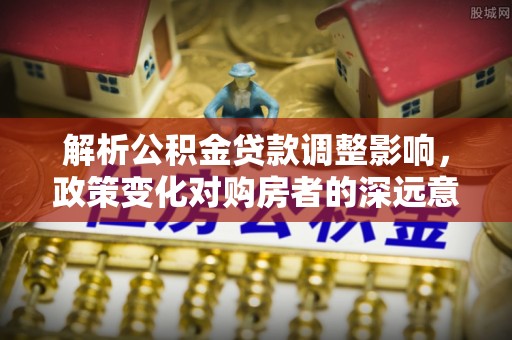 资金解析公积金贷款调整影响，政策变化对购房者的深远意义