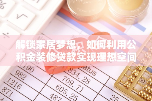 资金解锁家居梦想，如何利用公积金装修贷款实现理想空间