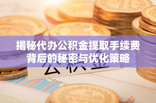 资金揭秘代办公积金提取手续费背后的秘密与优化策略