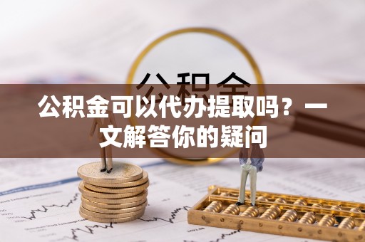资金公积金可以代办提取吗？一文解答你的疑问