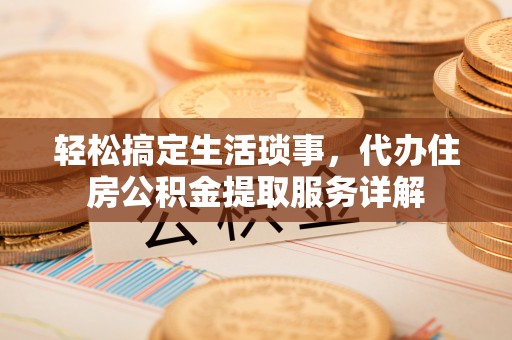 资金轻松搞定生活琐事，代办住房公积金提取服务详解