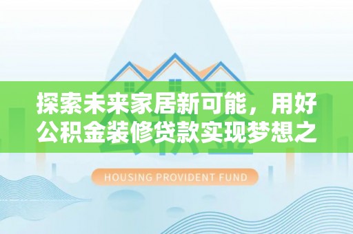 资金探索未来家居新可能，用好公积金装修贷款实现梦想之家