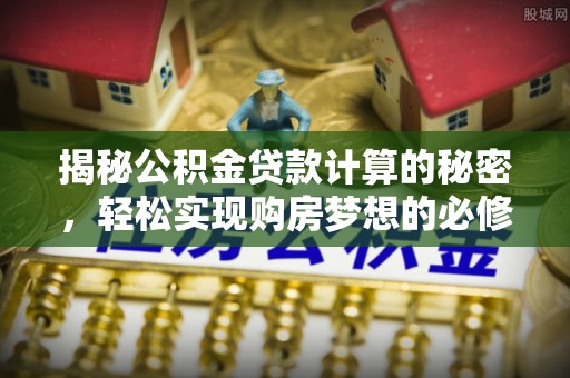 资金揭秘公积金贷款计算的秘密，轻松实现购房梦想的必修课
