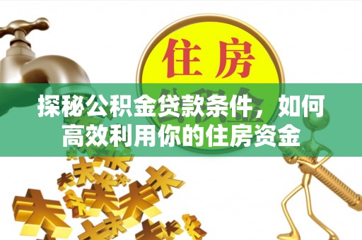 资金探秘公积金贷款条件，如何高效利用你的住房资金