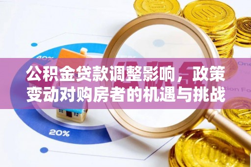 资金公积金贷款调整影响，政策变动对购房者的机遇与挑战