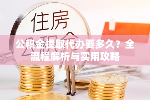资金公积金提取代办要多久？全流程解析与实用攻略