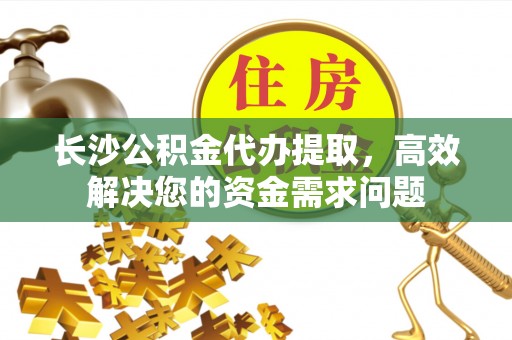 资金长沙公积金代办提取，高效解决您的资金需求问题