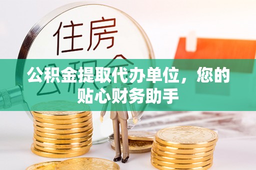 资金公积金提取代办单位，您的贴心财务助手