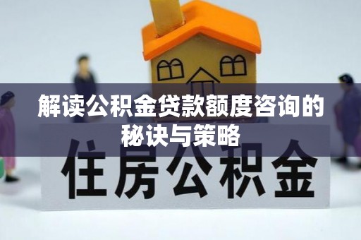 资金解读公积金贷款额度咨询的秘诀与策略