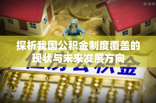 资金探析我国公积金制度覆盖的现状与未来发展方向