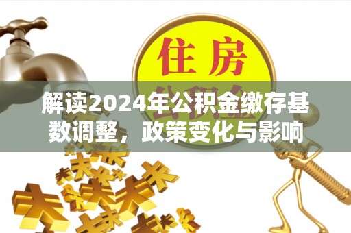 资金解读2024年公积金缴存基数调整，政策变化与影响