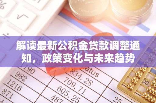 资金解读最新公积金贷款调整通知，政策变化与未来趋势