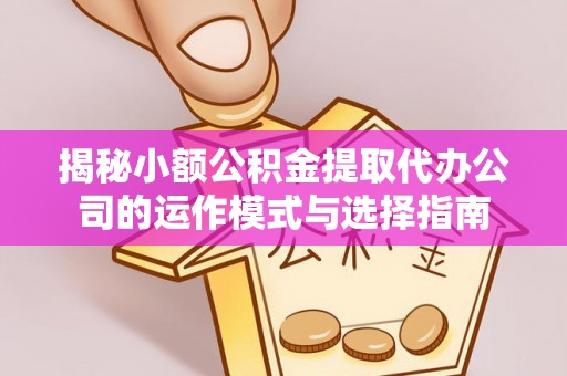 资金揭秘小额公积金提取代办公司的运作模式与选择指南