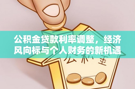 资金公积金贷款利率调整，经济风向标与个人财务的新机遇
