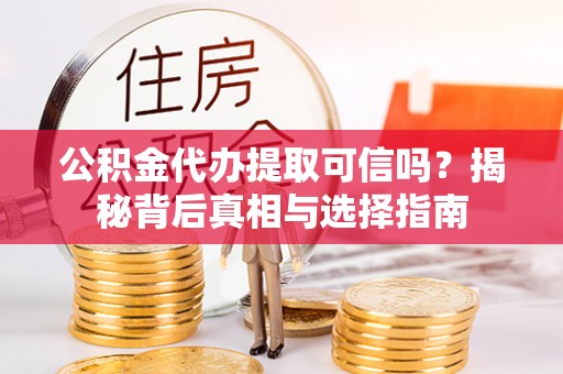 资金公积金代办提取可信吗？揭秘背后真相与选择指南