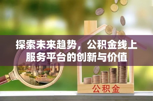 资金探索未来趋势，公积金线上服务平台的创新与价值
