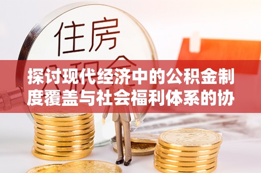 资金探讨现代经济中的公积金制度覆盖与社会福利体系的协同发展