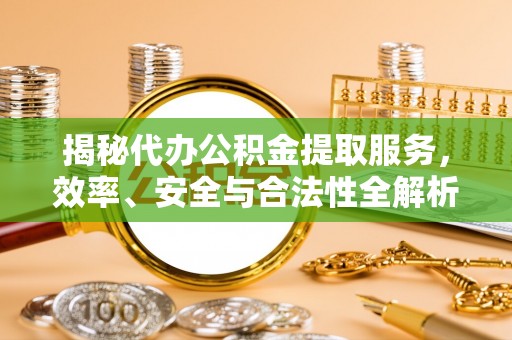 资金揭秘代办公积金提取服务，效率、安全与合法性全解析