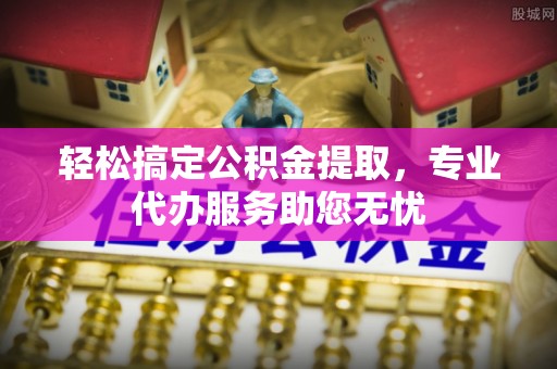 资金轻松搞定公积金提取，专业代办服务助您无忧