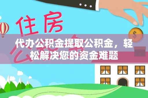 资金代办公积金提取公积金，轻松解决您的资金难题