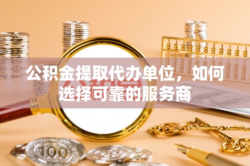 资金公积金提取代办单位，如何选择可靠的服务商