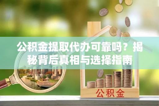 资金公积金提取代办可靠吗？揭秘背后真相与选择指南