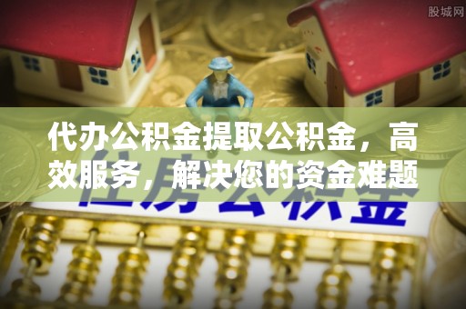 资金代办公积金提取公积金，高效服务，解决您的资金难题