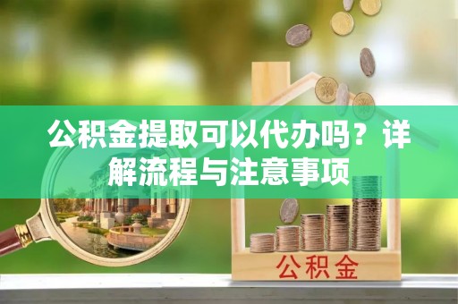 资金公积金提取可以代办吗？详解流程与注意事项