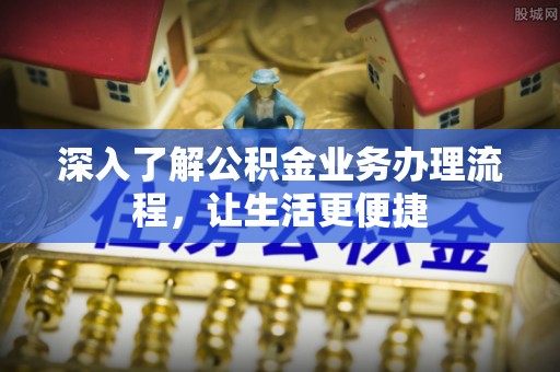资金深入了解公积金业务办理流程，让生活更便捷