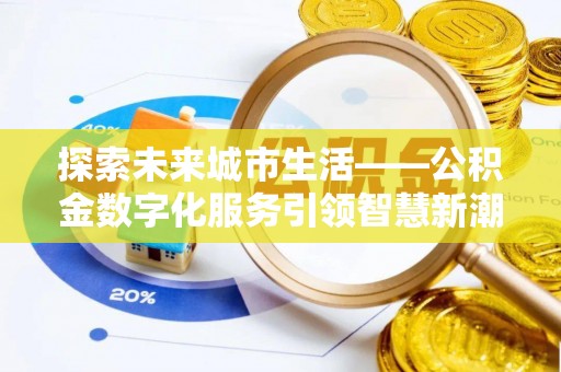 资金探索未来城市生活——公积金数字化服务引领智慧新潮流