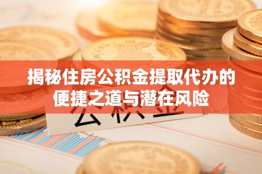 资金揭秘住房公积金提取代办的便捷之道与潜在风险