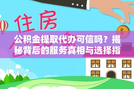 资金公积金提取代办可信吗？揭秘背后的服务真相与选择指南