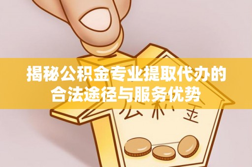 资金揭秘公积金专业提取代办的合法途径与服务优势