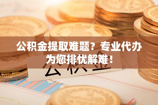 资金公积金提取难题？专业代办为您排忧解难！