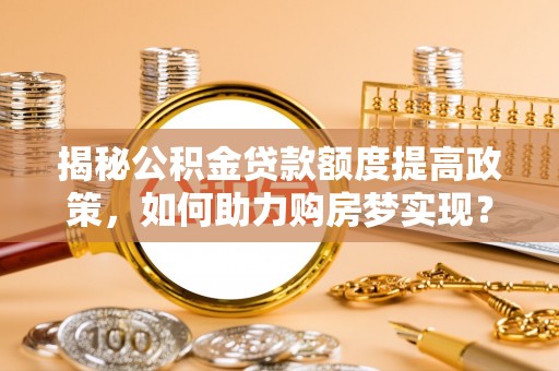 资金揭秘公积金贷款额度提高政策，如何助力购房梦实现？
