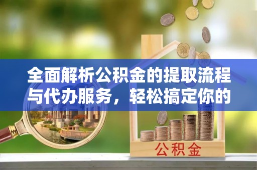 资金全面解析公积金的提取流程与代办服务，轻松搞定你的公积金咨询代办提取