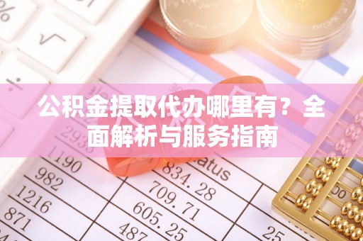 资金公积金提取代办哪里有？全面解析与服务指南