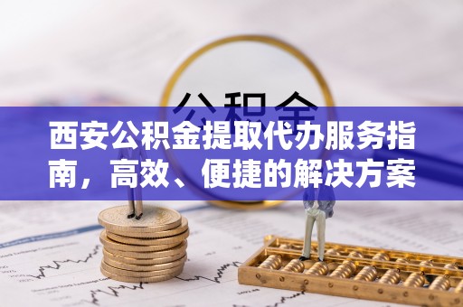 资金西安公积金提取代办服务指南，高效、便捷的解决方案