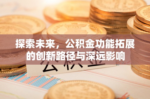 资金探索未来，公积金功能拓展的创新路径与深远影响