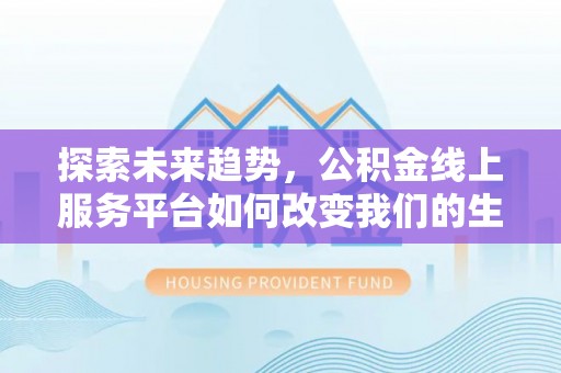 资金探索未来趋势，公积金线上服务平台如何改变我们的生活